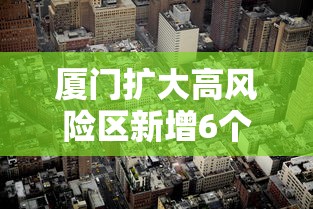 厦门扩大高风险区新增6个中风险/厦门2区域升级高风险 多地升级中风险 厦门扩大高风险区新增6个中风险/厦门2区域升级高风险 多地升级中风险