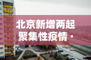 北京新增两起聚集性疫情 · 北京发生聚集性感染事件 北京新增两起聚集性疫情 · 北京发生聚集性感染事件