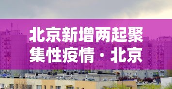 北京新增两起聚集性疫情 · 北京发生聚集性感染事件 北京新增两起聚集性疫情 · 北京发生聚集性感染事件