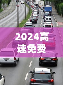2024高速免费时间/2024年高速免费 2024高速免费时间/2024年高速免费