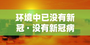 环境中已没有新冠 · 没有新冠病毒的地方会有病毒吗