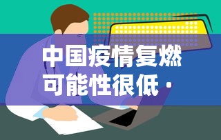 中国疫情复燃可能性很低 · 中国疫情复发的可能性 中国疫情复燃可能性很低 · 中国疫情复发的可能性