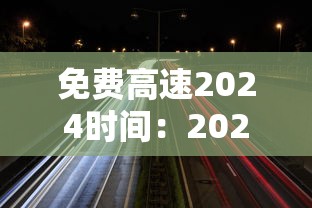 免费高速2024时间:2021年免高速费到几号 免费高速2024时间:2021年免高速费到几号