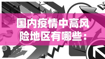 国内疫情中高风险地区有哪些:国内疫情中高风险地区有哪些每日更新 国内疫情中高风险地区有哪些:国内疫情中高风险地区有哪些每日更新