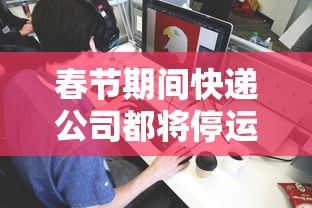 春节期间快递公司都将停运?:快递春节停运的问题2020 春节期间快递公司都将停运?:快递春节停运的问题2020