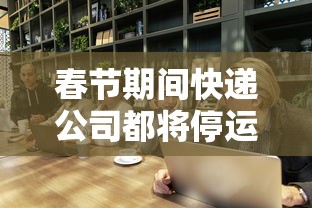春节期间快递公司都将停运?:快递春节停运的问题2020 春节期间快递公司都将停运?:快递春节停运的问题2020