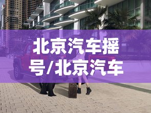 北京汽车摇号/北京汽车摇号时间 北京汽车摇号/北京汽车摇号时间