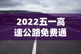 2022五一高速公路免费通行时间:2021 五一高速免费时间 2022五一高速公路免费通行时间:2021 五一高速免费时间
