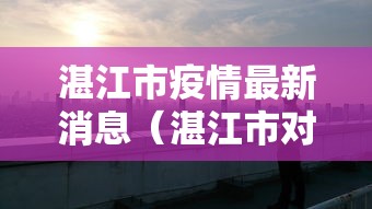 湛江市疫情最新消息（湛江市对疫情的最新动态）