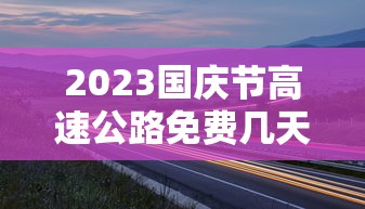 2023国庆节高速公路免费几天 2023国庆节高速公路免费几天
