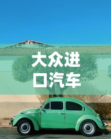 大众进口汽车：大众进口汽车全部车型