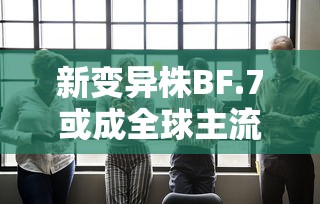 新变异株BF.7或成全球主流:新变异毒株叫什么名 新变异株BF.7或成全球主流:新变异毒株叫什么名
