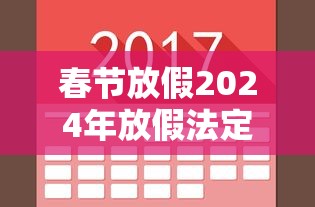 春节放假2024年放假法定几天:2024年春节是几号 春节放假2024年放假法定几天:2024年春节是几号