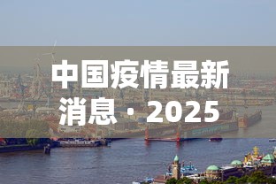 中国疫情最新消息 · 2025最新一轮病毒 中国疫情最新消息 · 2025最新一轮病毒