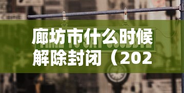 廊坊市什么时候解除封闭(2021年廊坊地区什么时候解封) 廊坊市什么时候解除封闭(2021年廊坊地区什么时候解封)