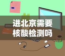 进北京需要核酸检测吗:进北京需要做核酸么 进北京需要核酸检测吗:进北京需要做核酸么
