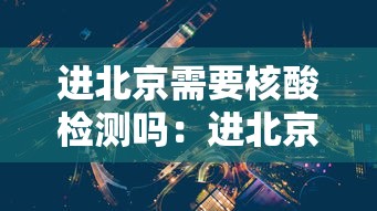 进北京需要核酸检测吗:进北京需要做核酸么 进北京需要核酸检测吗:进北京需要做核酸么