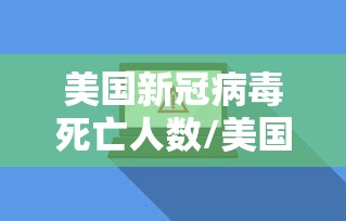 美国新冠病毒死亡人数/美国新冠病毒死亡多少人数 美国新冠病毒死亡人数/美国新冠病毒死亡多少人数