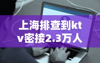 上海排查到ktv密接2.3万人 · 上海排查密切接触者