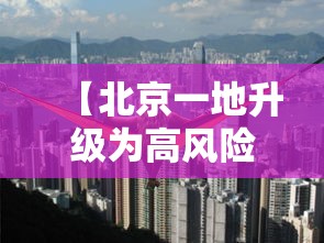 【北京一地升级为高风险 → 北京高风险地区多久降为低风险】 【北京一地升级为高风险 → 北京高风险地区多久降为低风险】
