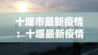 十堰市最新疫情:十堰最新疫情确诊 十堰市最新疫情:十堰最新疫情确诊
