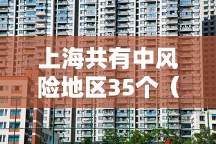 上海共有中风险地区35个(上海共有中风险地区35个地区) 上海共有中风险地区35个(上海共有中风险地区35个地区)