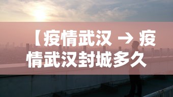 【疫情武汉 → 疫情武汉封城多久】 【疫情武汉 → 疫情武汉封城多久】