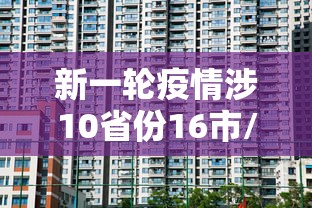 新一轮疫情涉10省份16市/新一轮全国疫情 新一轮疫情涉10省份16市/新一轮全国疫情