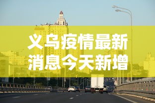 义乌疫情最新消息今天新增:义乌疫情最新数据消息 义乌疫情最新消息今天新增:义乌疫情最新数据消息