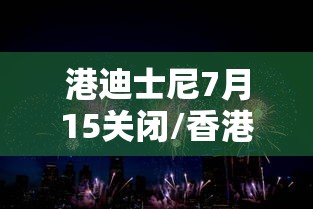 港迪士尼7月15关闭/香港迪士尼关闭时间 港迪士尼7月15关闭/香港迪士尼关闭时间