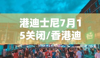 港迪士尼7月15关闭/香港迪士尼关闭时间 港迪士尼7月15关闭/香港迪士尼关闭时间