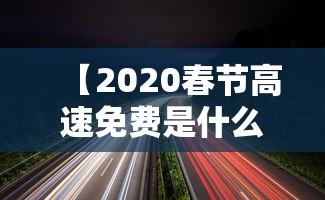 【2020春节高速免费是什么时间 → 2020春节高速免费是什么时间最新】 【2020春节高速免费是什么时间 → 2020春节高速免费是什么时间最新】