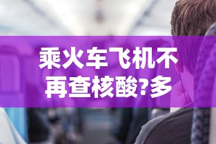 乘火车飞机不再查核酸?多地回应:坐飞机火车用做核酸吗 乘火车飞机不再查核酸?多地回应:坐飞机火车用做核酸吗
