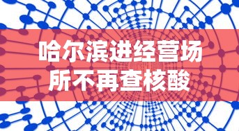 哈尔滨进经营场所不再查核酸 哈尔滨进经营场所不再查核酸