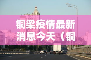 铜梁疫情最新消息今天(铜梁区最新消息) 铜梁疫情最新消息今天(铜梁区最新消息)