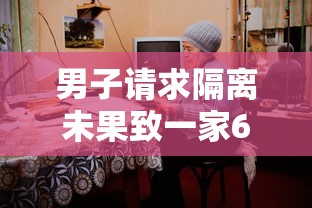 男子请求隔离未果致一家6口确诊(隔离男子视频) 男子请求隔离未果致一家6口确诊(隔离男子视频)