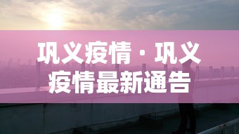 巩义疫情 · 巩义疫情最新通告 巩义疫情 · 巩义疫情最新通告