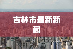吉林市最新新闻 吉林市最新新闻
