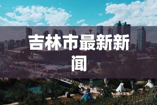 吉林市最新新闻 吉林市最新新闻