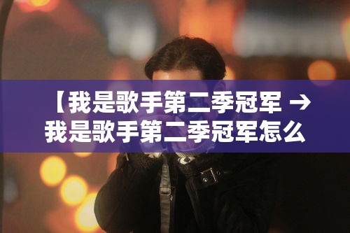 【我是歌手第二季冠军 → 我是歌手第二季冠军怎么看】 【我是歌手第二季冠军 → 我是歌手第二季冠军怎么看】