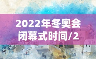 2022年冬奥会闭幕式时间/2022年冬奥会奖牌榜 2022年冬奥会闭幕式时间/2022年冬奥会奖牌榜