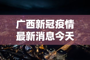 广西新冠疫情最新消息今天:广西新冠疫情最新消息今天在哪里 广西新冠疫情最新消息今天:广西新冠疫情最新消息今天在哪里