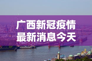 广西新冠疫情最新消息今天:广西新冠疫情最新消息今天在哪里 广西新冠疫情最新消息今天:广西新冠疫情最新消息今天在哪里
