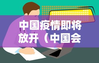 中国疫情即将放开(中国会不会放开疫情管控) 中国疫情即将放开(中国会不会放开疫情管控)