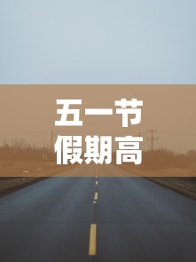 五一节假期高速公路免费吗:五一节假日高速是否免费 五一节假期高速公路免费吗:五一节假日高速是否免费