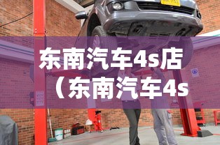 东南汽车4s店（东南汽车4s店东南dx7）