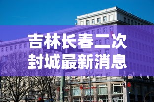 吉林长春二次封城最新消息 吉林长春二次封城最新消息