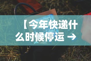 【今年快递什么时候停运 → 今年快递什么时候停运什么时候恢复】 【今年快递什么时候停运 → 今年快递什么时候停运什么时候恢复】