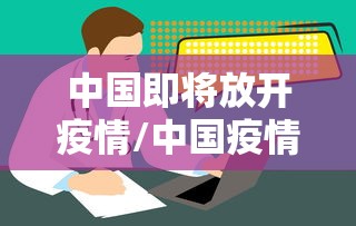 中国即将放开疫情/中国疫情什么时候全面放开 中国即将放开疫情/中国疫情什么时候全面放开