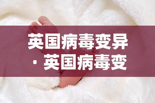 英国病毒变异 · 英国病毒变异了吗 英国病毒变异 · 英国病毒变异了吗